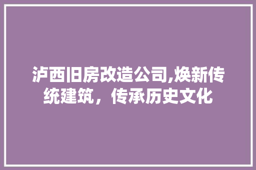 泸西旧房改造公司,焕新传统建筑，传承历史文化