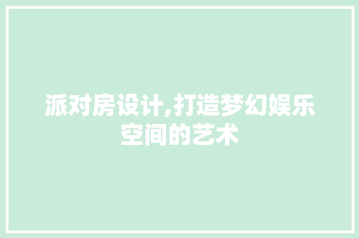 派对房设计,打造梦幻娱乐空间的艺术