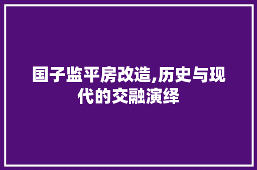 国子监平房改造,历史与现代的交融演绎