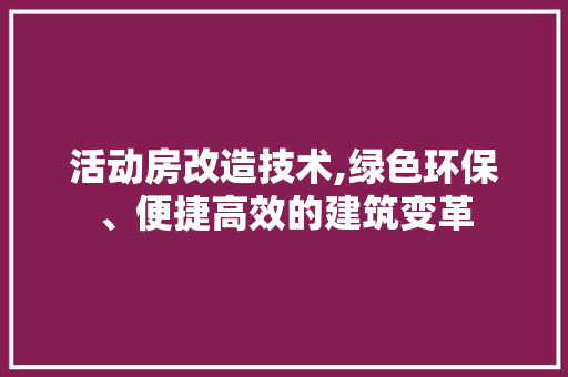 活动房改造技术,绿色环保、便捷高效的建筑变革