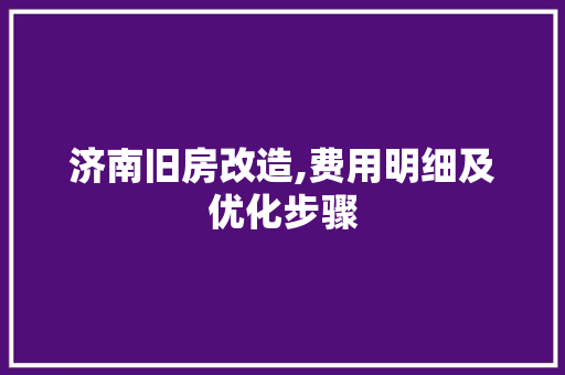 济南旧房改造,费用明细及优化步骤