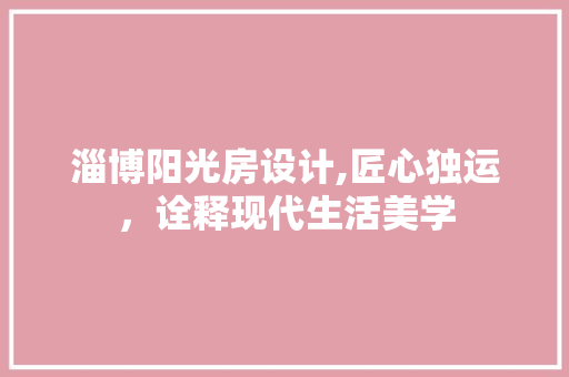 淄博阳光房设计,匠心独运，诠释现代生活美学