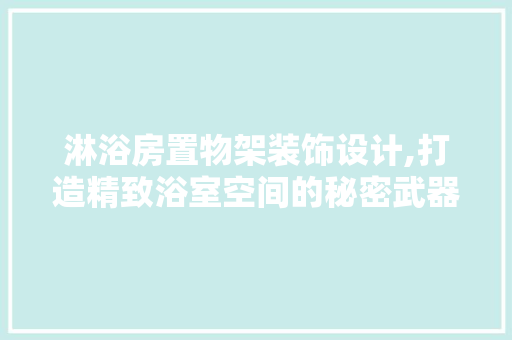 淋浴房置物架装饰设计,打造精致浴室空间的秘密武器