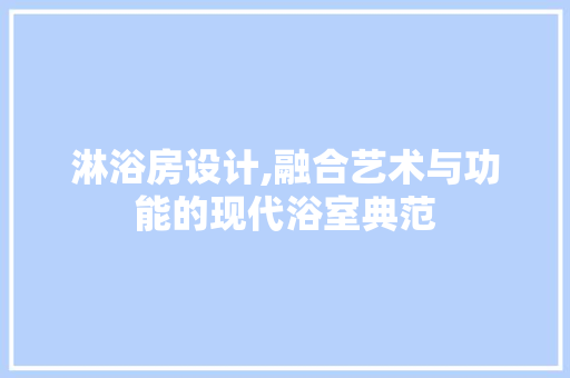 淋浴房设计,融合艺术与功能的现代浴室典范