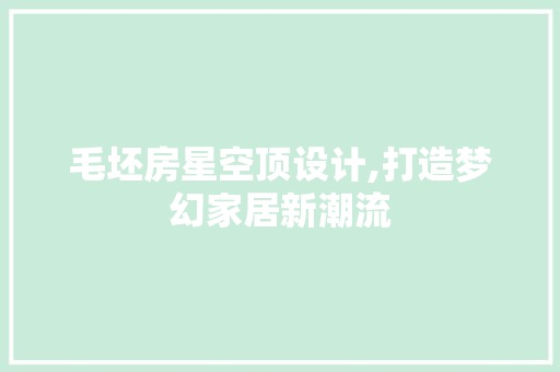 毛坯房星空顶设计,打造梦幻家居新潮流