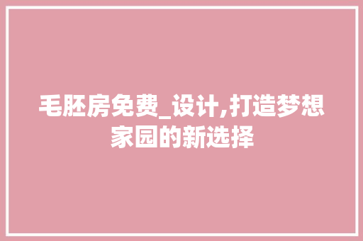 毛胚房免费_设计,打造梦想家园的新选择