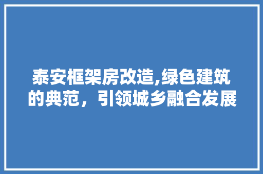 泰安框架房改造,绿色建筑的典范，引领城乡融合发展