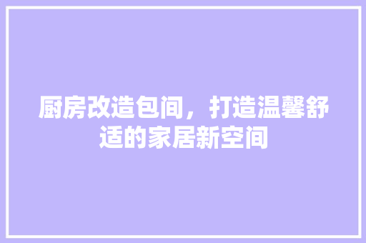 厨房改造包间，打造温馨舒适的家居新空间