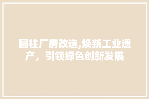 圆柱厂房改造,焕新工业遗产，引领绿色创新发展