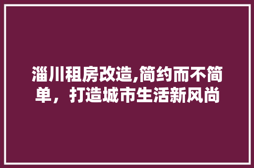 淄川租房改造,简约而不简单，打造城市生活新风尚
