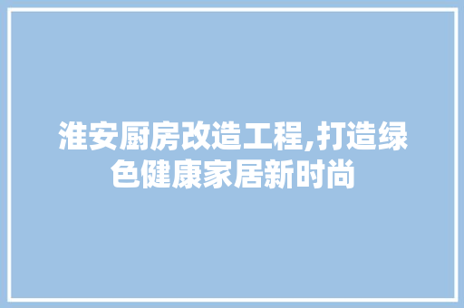 淮安厨房改造工程,打造绿色健康家居新时尚