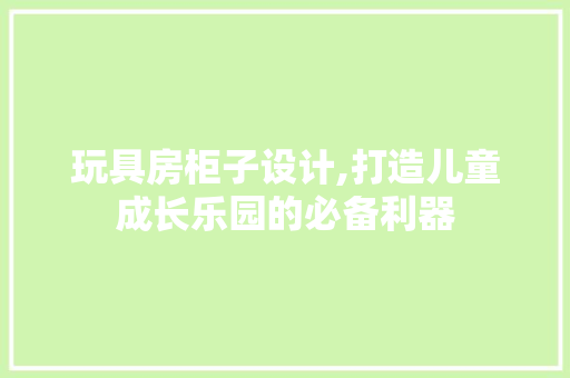 玩具房柜子设计,打造儿童成长乐园的必备利器