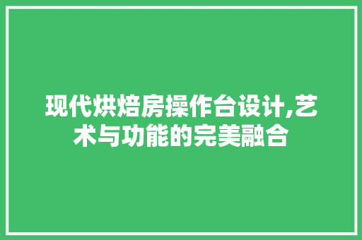 现代烘焙房操作台设计,艺术与功能的完美融合