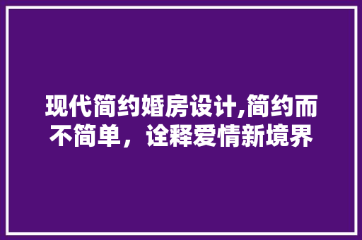 现代简约婚房设计,简约而不简单，诠释爱情新境界