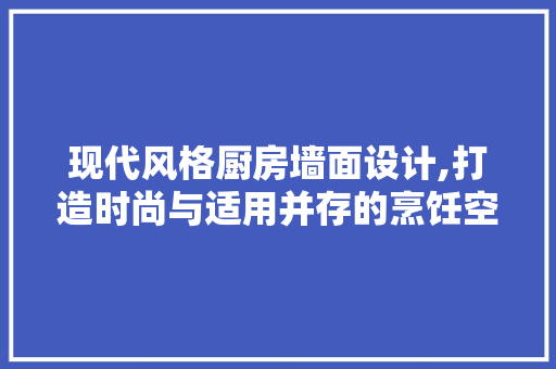 现代风格厨房墙面设计,打造时尚与适用并存的烹饪空间