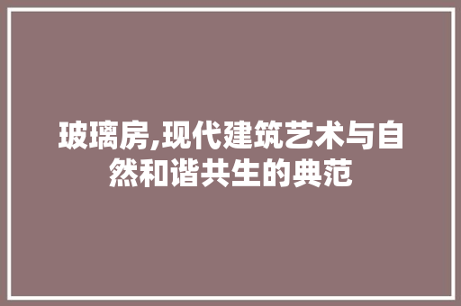 玻璃房,现代建筑艺术与自然和谐共生的典范