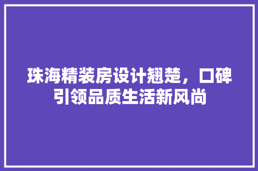珠海精装房设计翘楚，口碑引领品质生活新风尚