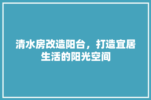 清水房改造阳台，打造宜居生活的阳光空间