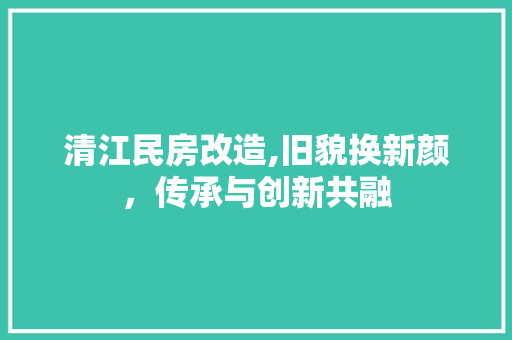 清江民房改造,旧貌换新颜，传承与创新共融