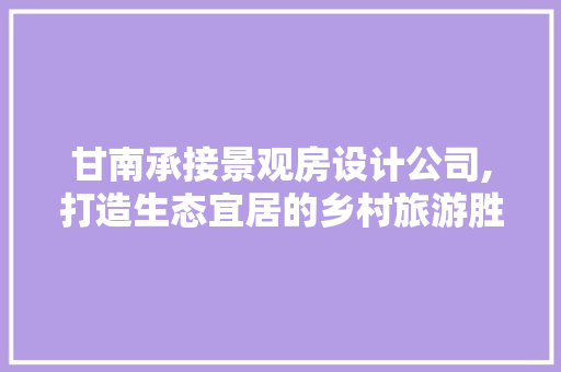 甘南承接景观房设计公司,打造生态宜居的乡村旅游胜地