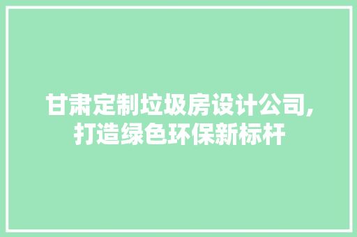 甘肃定制垃圾房设计公司,打造绿色环保新标杆