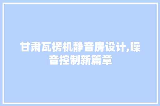 甘肃瓦楞机静音房设计,噪音控制新篇章
