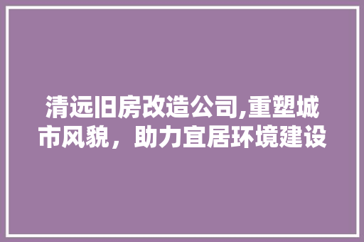清远旧房改造公司,重塑城市风貌，助力宜居环境建设