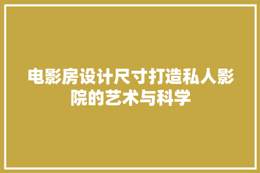 电影房设计尺寸打造私人影院的艺术与科学
