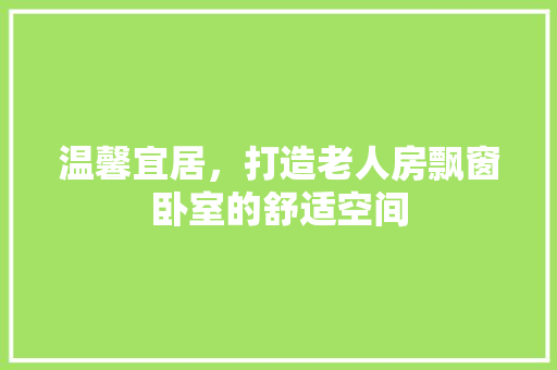 温馨宜居，打造老人房飘窗卧室的舒适空间
