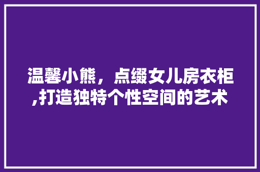 温馨小熊，点缀女儿房衣柜,打造独特个性空间的艺术之旅