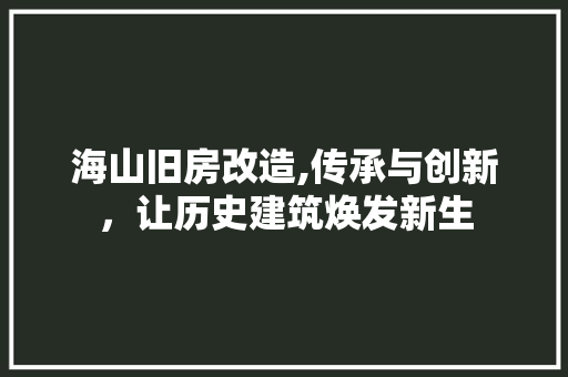 海山旧房改造,传承与创新，让历史建筑焕发新生