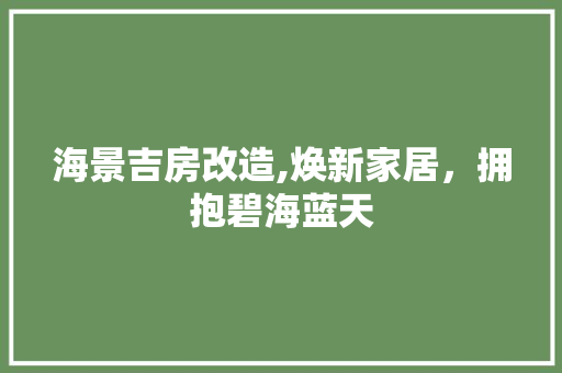 海景吉房改造,焕新家居，拥抱碧海蓝天