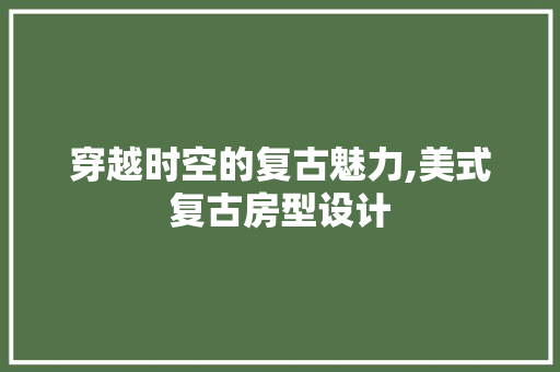 穿越时空的复古魅力,美式复古房型设计