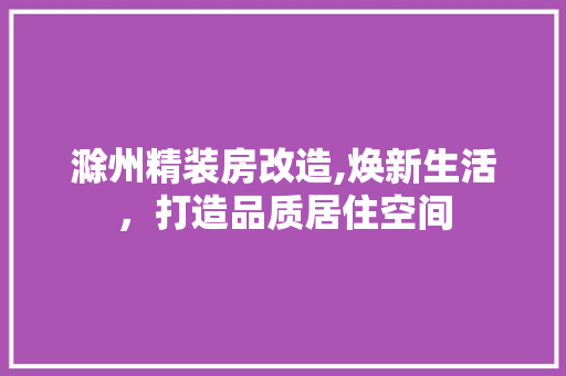 滁州精装房改造,焕新生活，打造品质居住空间