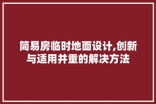简易房临时地面设计,创新与适用并重的解决方法