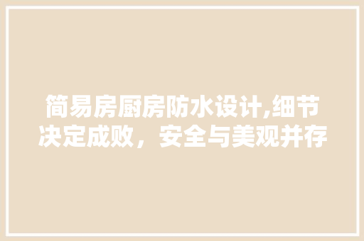 简易房厨房防水设计,细节决定成败，安全与美观并存