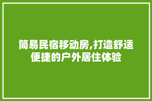 简易民宿移动房,打造舒适便捷的户外居住体验