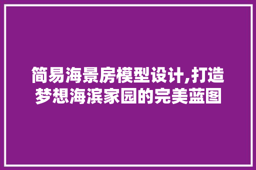 简易海景房模型设计,打造梦想海滨家园的完美蓝图