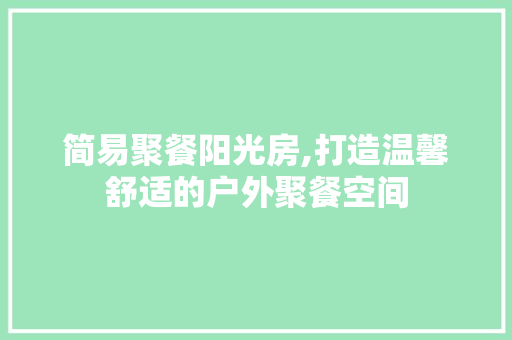 简易聚餐阳光房,打造温馨舒适的户外聚餐空间