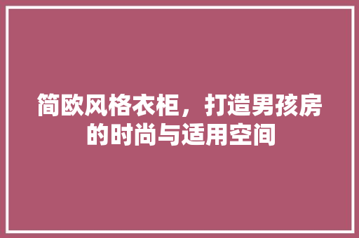 简欧风格衣柜，打造男孩房的时尚与适用空间