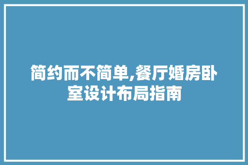 简约而不简单,餐厅婚房卧室设计布局指南