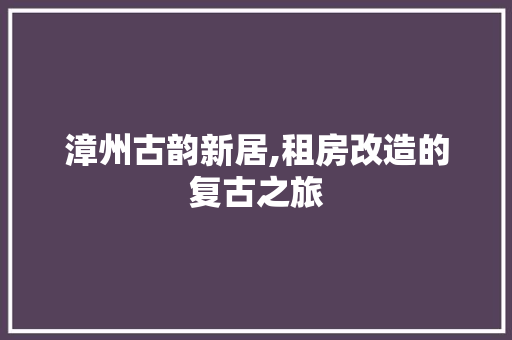 漳州古韵新居,租房改造的复古之旅
