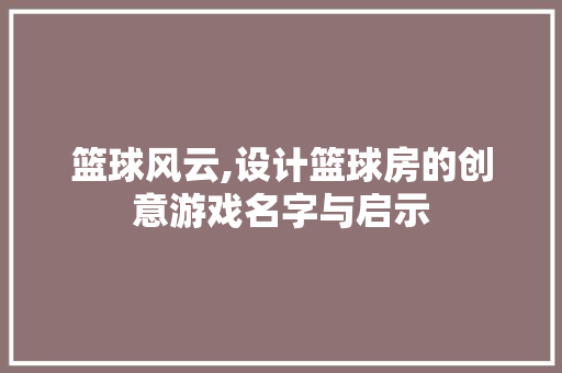篮球风云,设计篮球房的创意游戏名字与启示