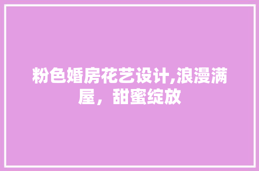 粉色婚房花艺设计,浪漫满屋，甜蜜绽放