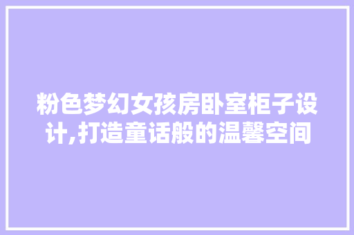 粉色梦幻女孩房卧室柜子设计,打造童话般的温馨空间