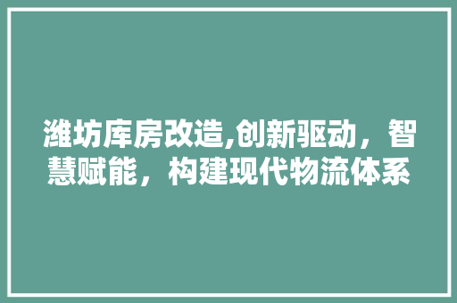 潍坊库房改造,创新驱动，智慧赋能，构建现代物流体系