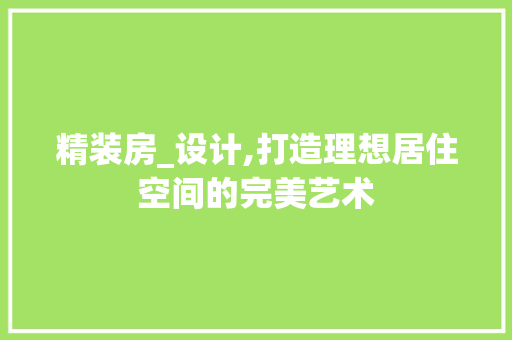精装房_设计,打造理想居住空间的完美艺术