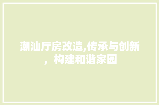 潮汕厅房改造,传承与创新，构建和谐家园