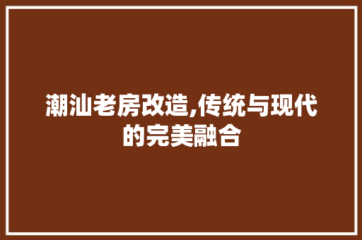 潮汕老房改造,传统与现代的完美融合