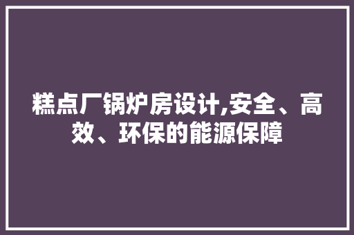 糕点厂锅炉房设计,安全、高效、环保的能源保障